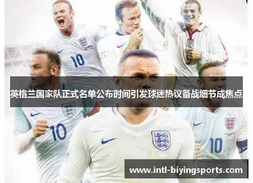 英格兰国家队正式名单公布时间引发球迷热议备战细节成焦点