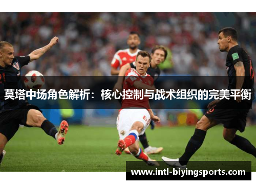 莫塔中场角色解析:核心控制与战术组织的完美平衡 莫塔中场角色解析:核心控制与战术组织的完美平衡
