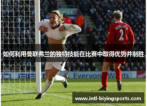 如何利用曼联弗兰的独特技能在比赛中取得优势并制胜